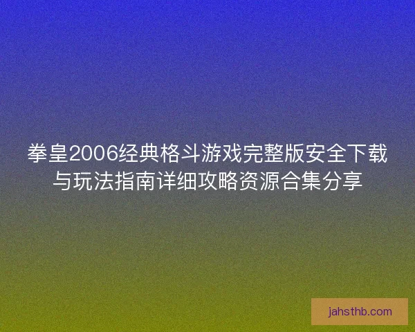 拳皇2006经典格斗游戏完整版安全下载与玩法指南详细攻略资源合集分享