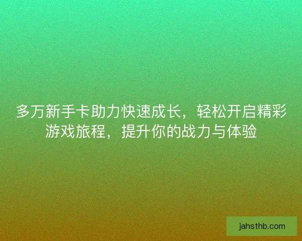 多万新手卡助力快速成长，轻松开启精彩游戏旅程，提升你的战力与体验