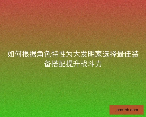 如何根据角色特性为大发明家选择最佳装备搭配提升战斗力