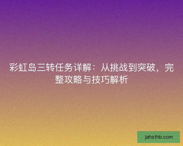彩虹岛三转任务详解：从挑战到突破，完整攻略与技巧解析