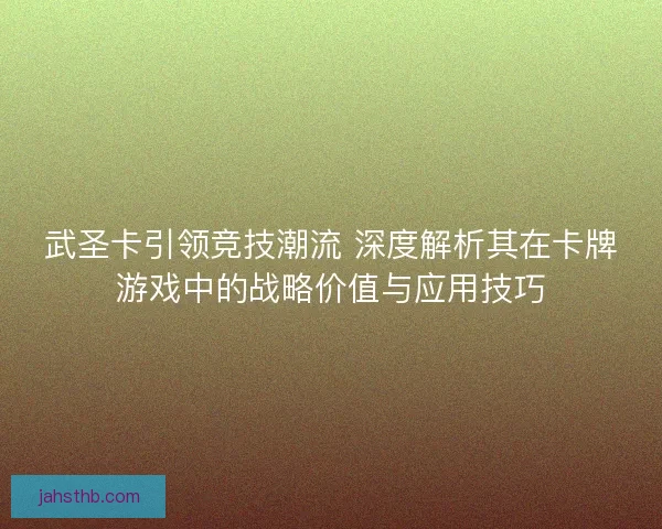 武圣卡引领竞技潮流 深度解析其在卡牌游戏中的战略价值与应用技巧