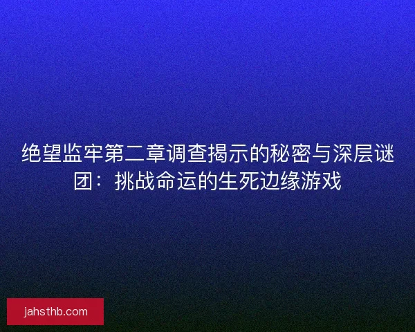 绝望监牢第二章调查揭示的秘密与深层谜团：挑战命运的生死边缘游戏