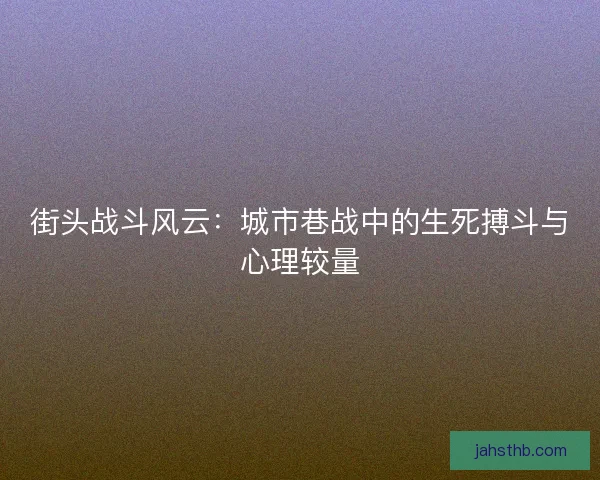 街头战斗风云：城市巷战中的生死搏斗与心理较量
