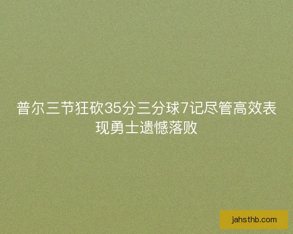 普尔三节狂砍35分三分球7记尽管高效表现勇士遗憾落败
