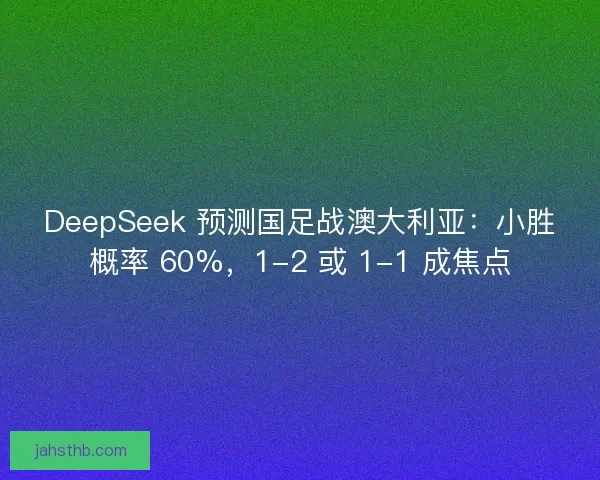 DeepSeek 预测国足战澳大利亚：小胜概率 60%，1-2 或 1-1 成焦点
