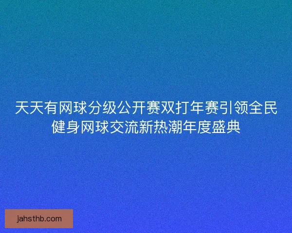 天天有网球分级公开赛双打年赛引领全民健身网球交流新热潮年度盛典