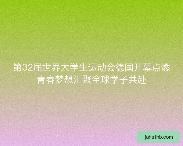 第32届世界大学生运动会德国开幕点燃青春梦想汇聚全球学子共赴