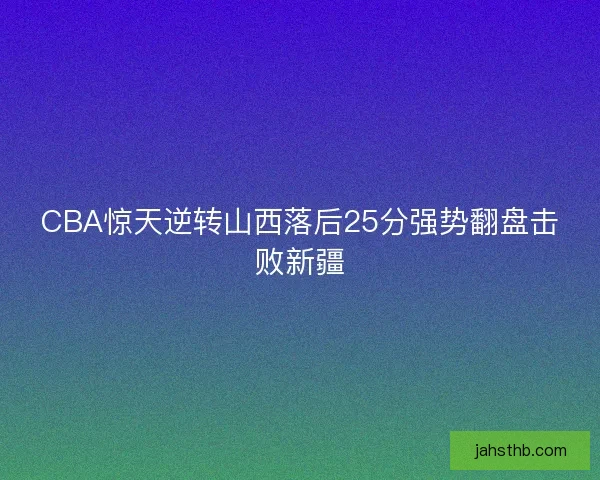 CBA惊天逆转山西落后25分强势翻盘击败新疆