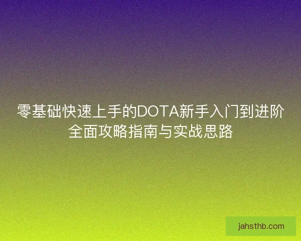 零基础快速上手的DOTA新手入门到进阶全面攻略指南与实战思路