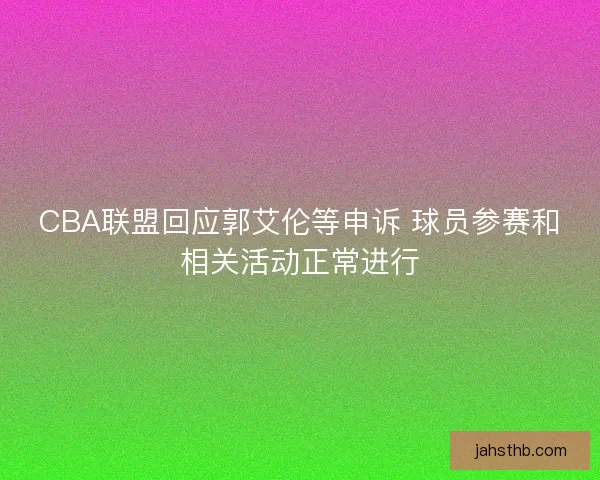 CBA联盟回应郭艾伦等申诉 球员参赛和相关活动正常进行