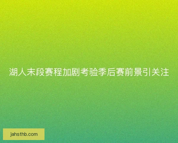 湖人末段赛程加剧考验季后赛前景引关注