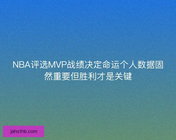 NBA评选MVP战绩决定命运个人数据固然重要但胜利才是关键