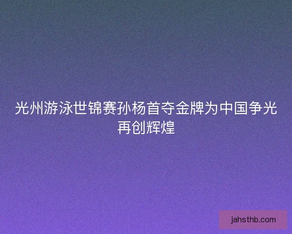 光州游泳世锦赛孙杨首夺金牌为中国争光再创辉煌