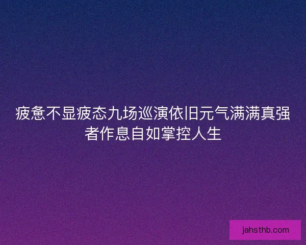 疲惫不显疲态九场巡演依旧元气满满真强者作息自如掌控人生